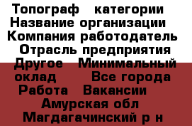 Топограф 1 категории › Название организации ­ Компания-работодатель › Отрасль предприятия ­ Другое › Минимальный оклад ­ 1 - Все города Работа » Вакансии   . Амурская обл.,Магдагачинский р-н